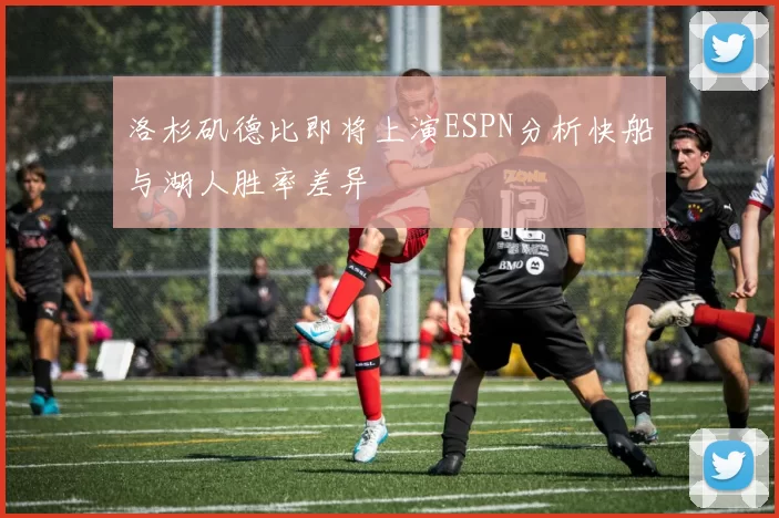 洛杉矶德比即将上演ESPN分析快船与湖人胜率差异