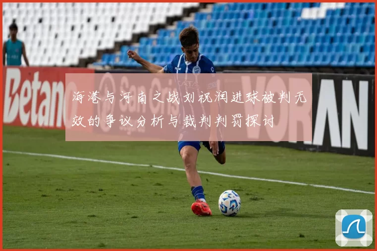海港与河南之战刘祝润进球被判无效的争议分析与裁判判罚探讨