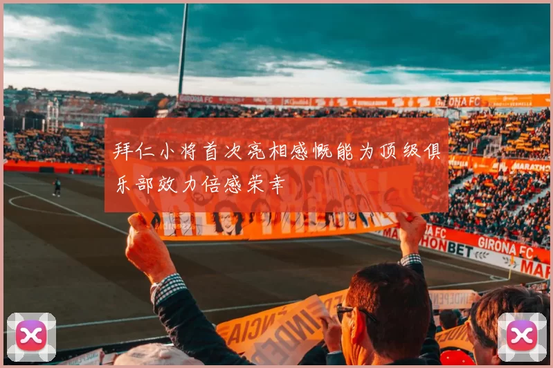 拜仁小将首次亮相感慨能为顶级俱乐部效力倍感荣幸
