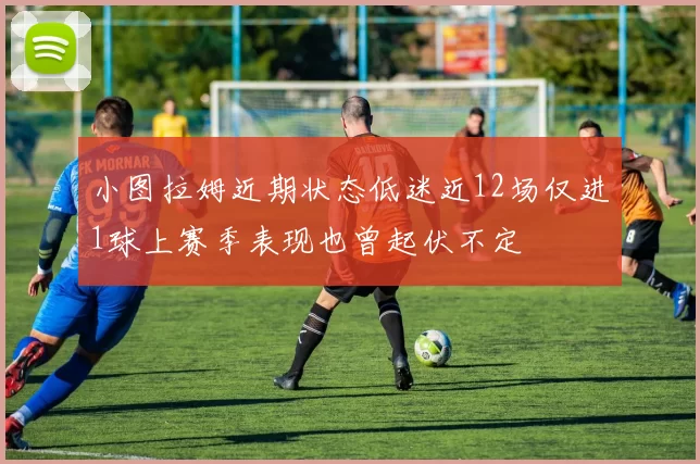 小图拉姆近期状态低迷近12场仅进1球上赛季表现也曾起伏不定