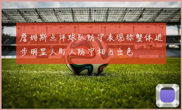 詹姆斯点评球队防守表现称整体进步明显人盯人防守相当出色