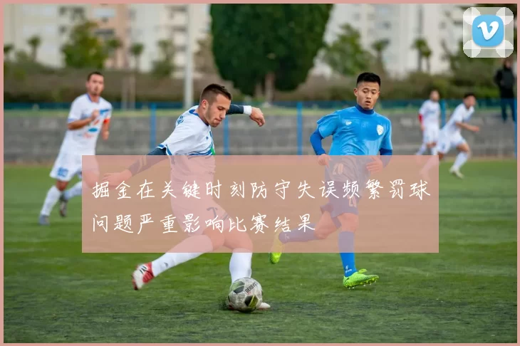 掘金在关键时刻防守失误频繁罚球问题严重影响比赛结果