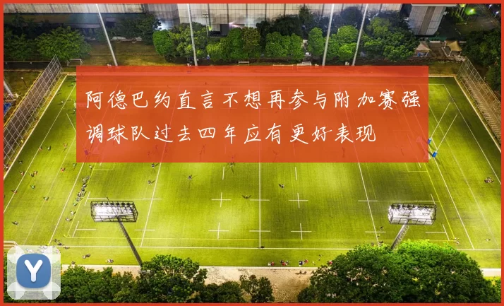 阿德巴约直言不想再参与附加赛强调球队过去四年应有更好表现
