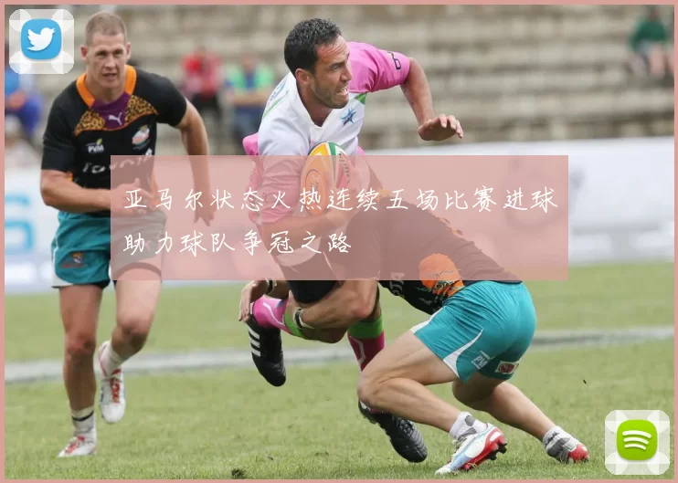 亚马尔状态火热连续五场比赛进球助力球队争冠之路