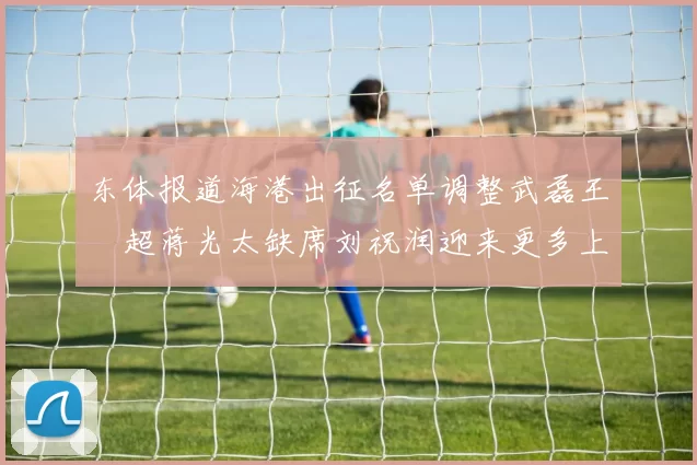 东体报道海港出征名单调整武磊王燊超蒋光太缺席刘祝润迎来更多上场机会