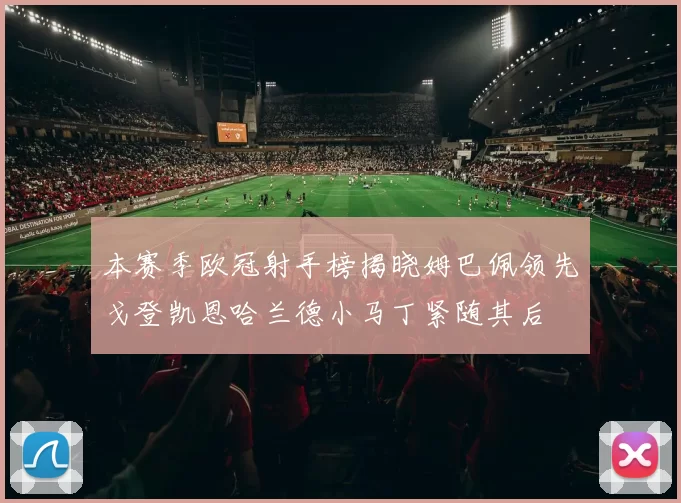 本赛季欧冠射手榜揭晓姆巴佩领先戈登凯恩哈兰德小马丁紧随其后