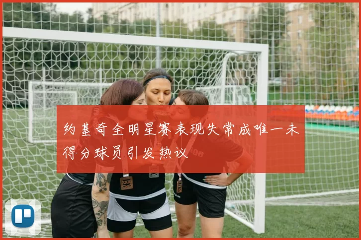 约基奇全明星赛表现失常成唯一未得分球员引发热议
