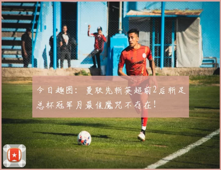 今日趣图：曼联先斩英超前2后斩足总杯冠军月最佳魔咒不存在！