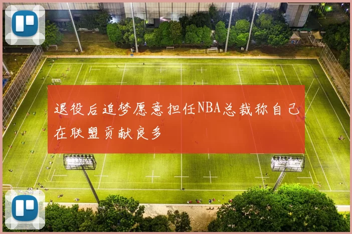 退役后追梦愿意担任NBA总裁称自己在联盟贡献良多