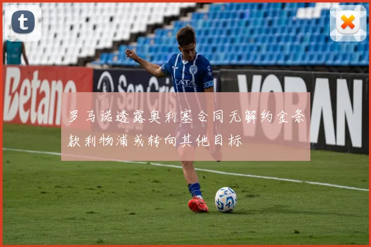 罗马诺透露奥利塞合同无解约金条款利物浦或转向其他目标
