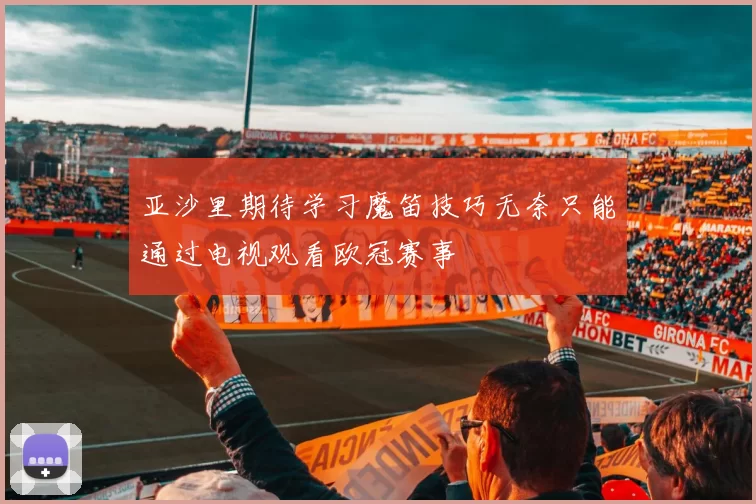 亚沙里期待学习魔笛技巧无奈只能通过电视观看欧冠赛事