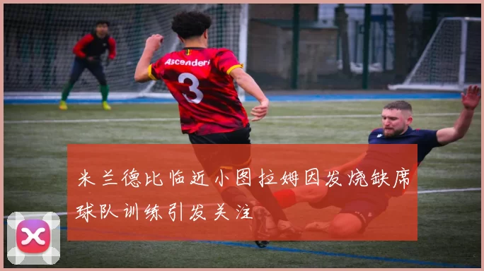 米兰德比临近小图拉姆因发烧缺席球队训练引发关注