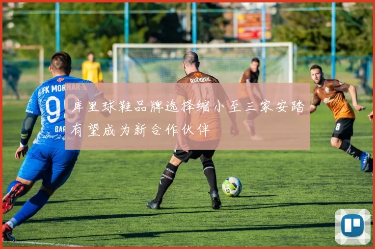 库里球鞋品牌选择缩小至三家安踏有望成为新合作伙伴