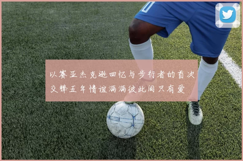 以赛亚杰克逊回忆与步行者的首次交锋五年情谊满满彼此间只有爱