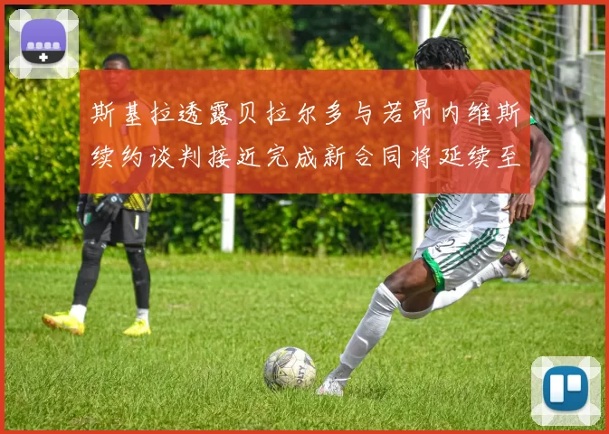 斯基拉透露贝拉尔多与若昂内维斯续约谈判接近完成新合同将延续至2030年