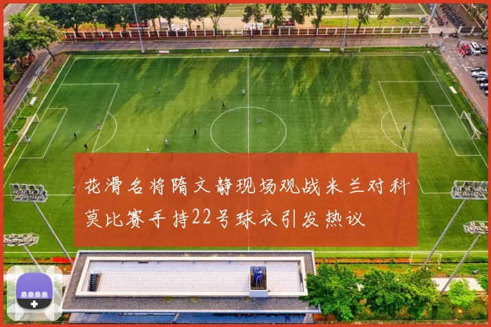花滑名将隋文静现场观战米兰对科莫比赛手持22号球衣引发热议
