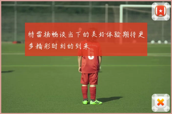 特雷杨畅谈当下的美好体验期待更多精彩时刻的到来
