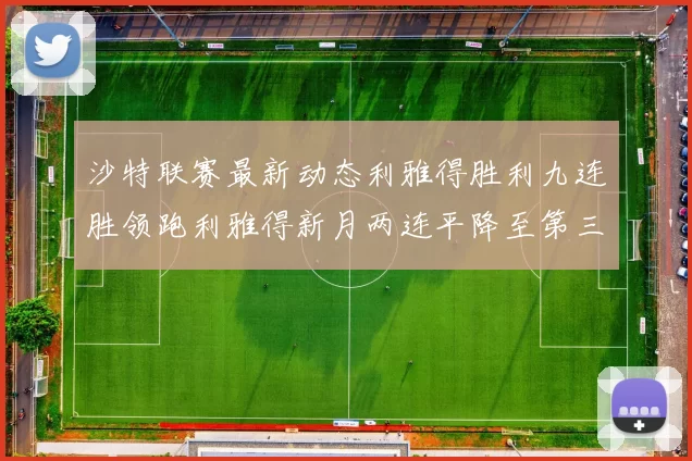 沙特联赛最新动态利雅得胜利九连胜领跑利雅得新月两连平降至第三位