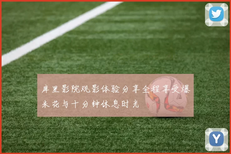库里影院观影体验分享全程享受爆米花与十分钟休息时光