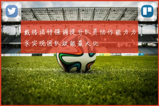戴格诺特强调提升队员协作能力力求实现团队效能最大化