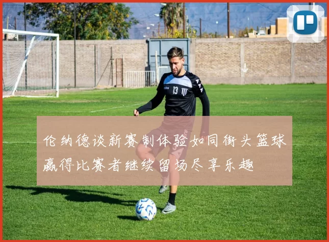 伦纳德谈新赛制体验如同街头篮球赢得比赛者继续留场尽享乐趣