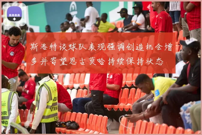 斯洛特谈球队表现强调创造机会增多并寄望恩古莫哈持续保持状态