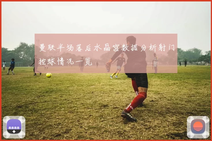 曼联半场落后水晶宫数据分析射门控球情况一览