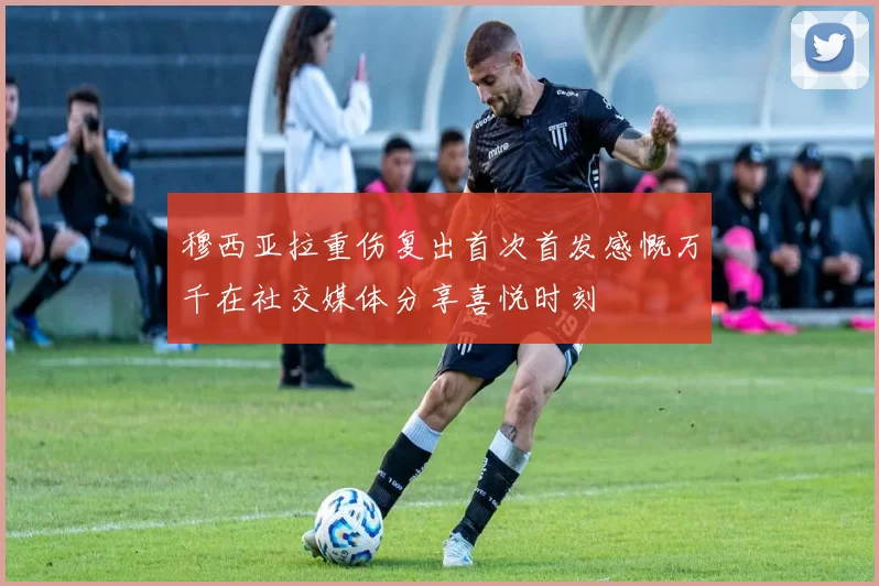 穆西亚拉重伤复出首次首发感慨万千在社交媒体分享喜悦时刻