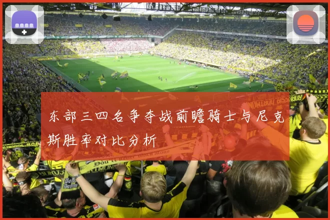 东部三四名争夺战前瞻骑士与尼克斯胜率对比分析