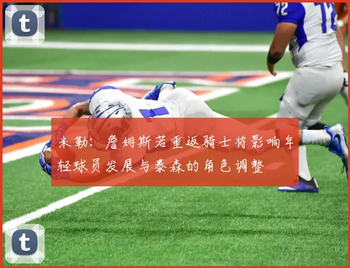 米勒：詹姆斯若重返骑士将影响年轻球员发展与泰森的角色调整