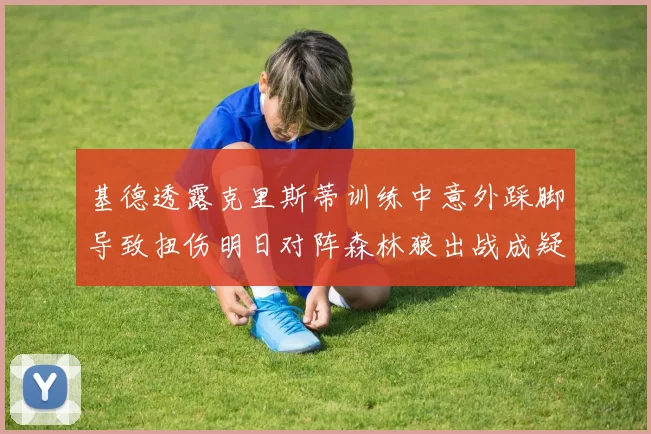 基德透露克里斯蒂训练中意外踩脚导致扭伤明日对阵森林狼出战成疑